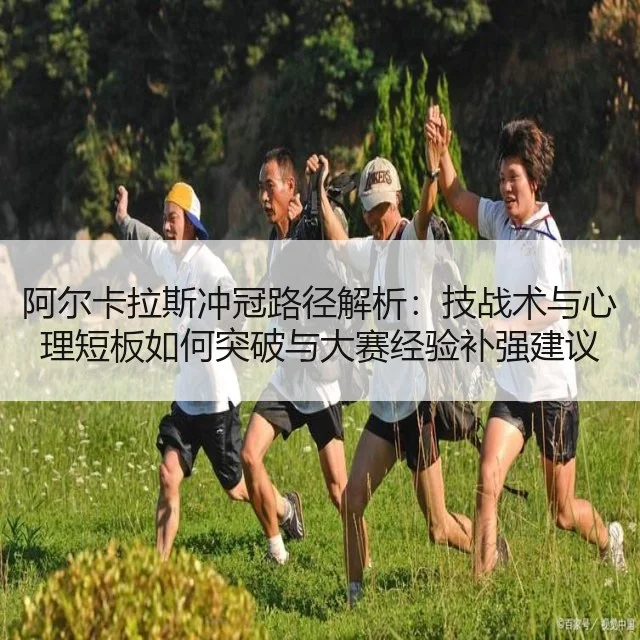 阿尔卡拉斯冲冠路径解析:技战术与心理短板如何突破与大赛经验补强建议