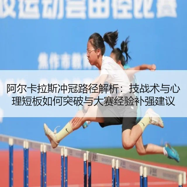 阿尔卡拉斯冲冠路径解析：技战术与心理短板如何突破与大赛经验补强建议