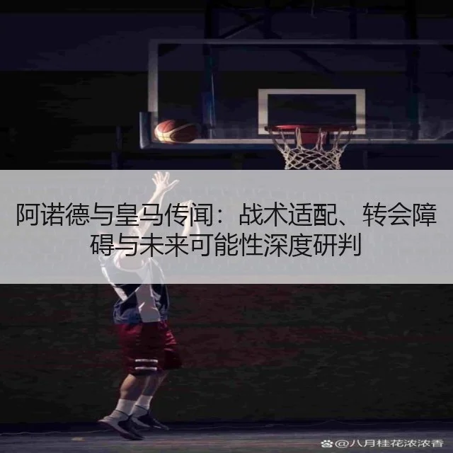 阿诺德与皇马传闻:战术适配、转会障碍与未来可能性深度研判