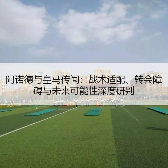 阿诺德与皇马传闻：战术适配、转会障碍与未来可能性深度研判