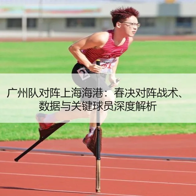 广州队对阵上海海港：春决对阵战术、数据与关键球员深度解析