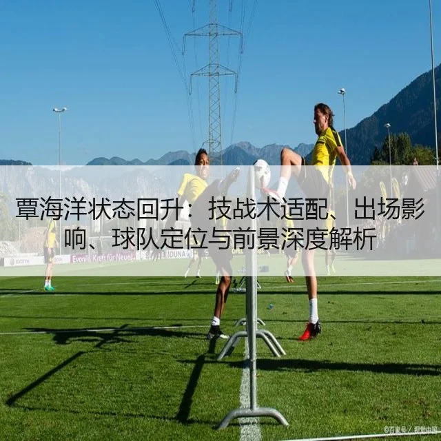 覃海洋状态回升:技战术适配、出场影响、球队定位与前景深度解析