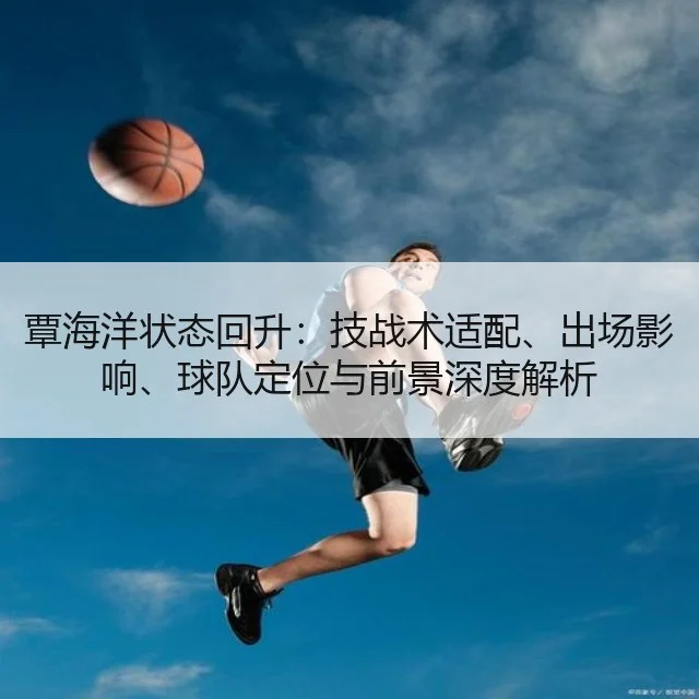 覃海洋状态回升：技战术适配、出场影响、球队定位与前景深度解析