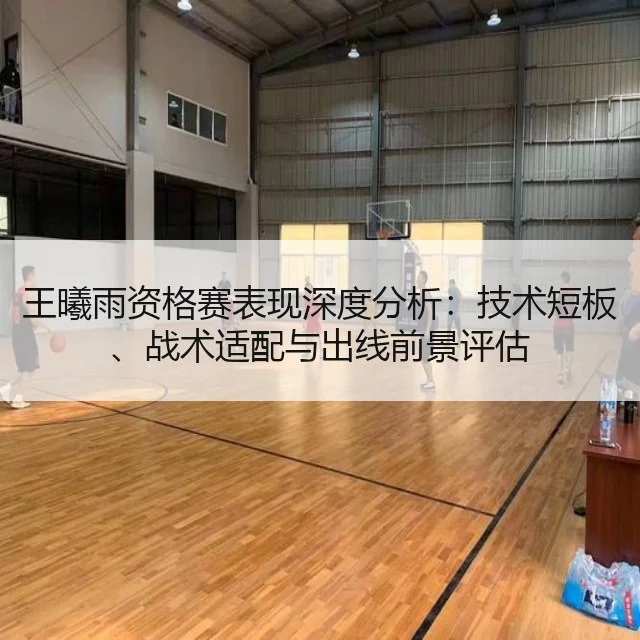 王曦雨资格赛表现深度分析：技术短板、战术适配与出线前景评估