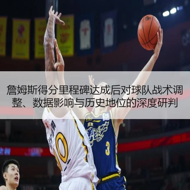 詹姆斯得分里程碑达成后对球队战术调整、数据影响与历史地位的深度研判