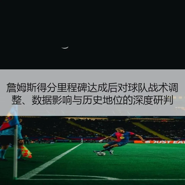 詹姆斯得分里程碑达成后对球队战术调整、数据影响与历史地位的深度研判