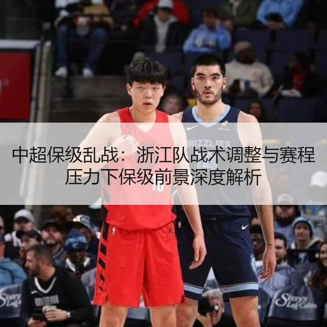 中超保级乱战:浙江队战术调整与赛程压力下保级前景深度解析