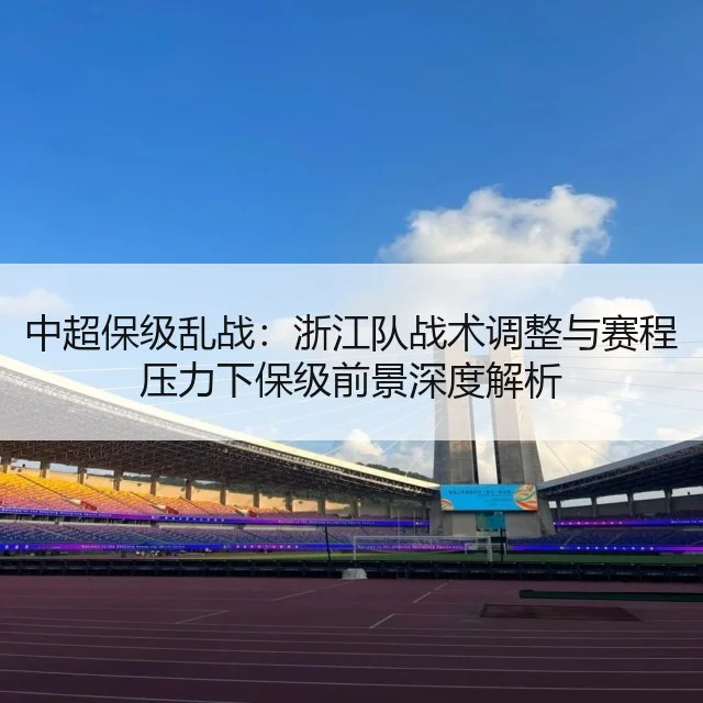 中超保级乱战：浙江队战术调整与赛程压力下保级前景深度解析